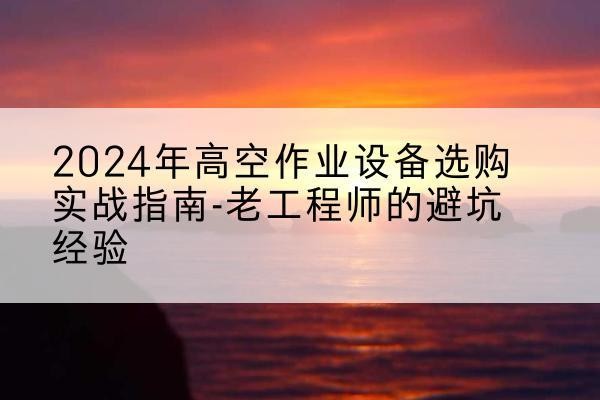 四子王旗高空作业升降机厂家推荐-2024年高空作业设备选购实战指南-老工程师的避坑经验