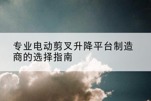 四子王旗电动剪叉升降平台厂家-专业电动剪叉升降平台制造商的选择指南