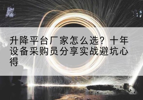 四子王旗升降平台厂家-怎么选？十年设备采购员分享实战避坑心得