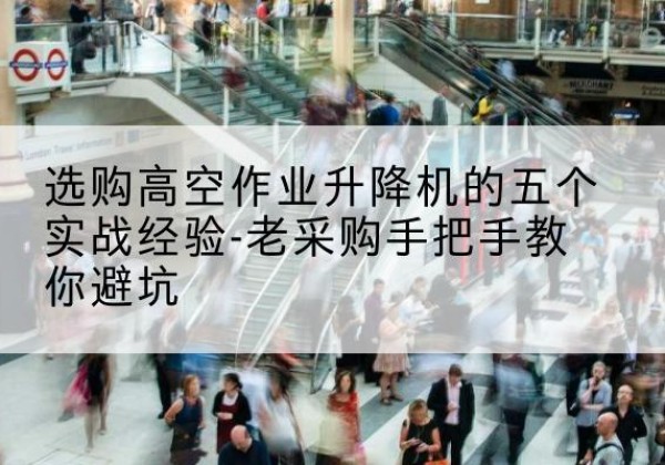 四子王旗高空作业升降机厂家-选购高空作业升降机的五个实战经验-老采购手把手教你避坑