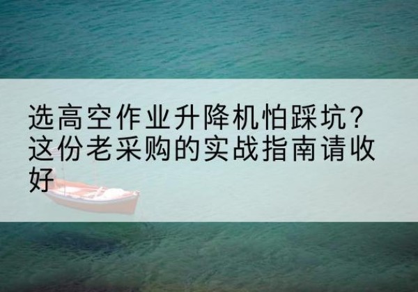 四子王旗高空作业升降机厂家推荐-选高空作业升降机怕踩坑？这份老采购的实战指南请收好