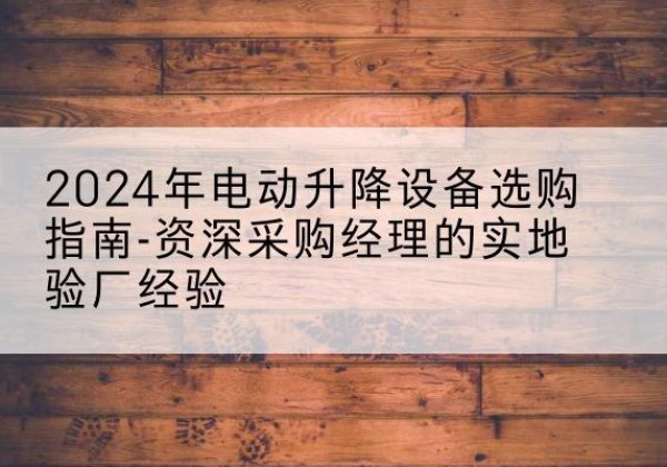 四子王旗电动剪叉升降平台厂家-2024年电动升降设备选购指南-资深采购经理的实地验厂经验