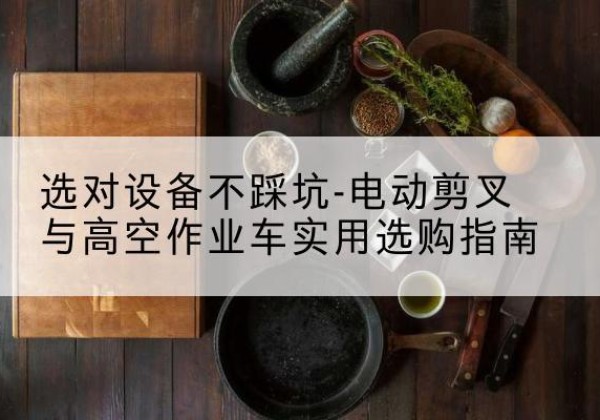 四子王旗电动剪叉升降平台怎么选-选对设备不踩坑-电动剪叉与高空作业车实用选购指南