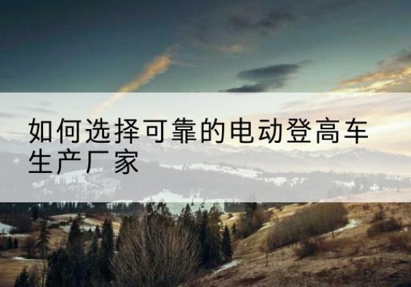 四子王旗电动登高车厂家-如何选择可靠的电动登高车生产厂家