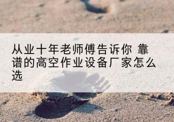 四子王旗高空作业升降机厂家推荐-从业十年老师傅告诉你 靠谱的高空作业设备厂家怎么选