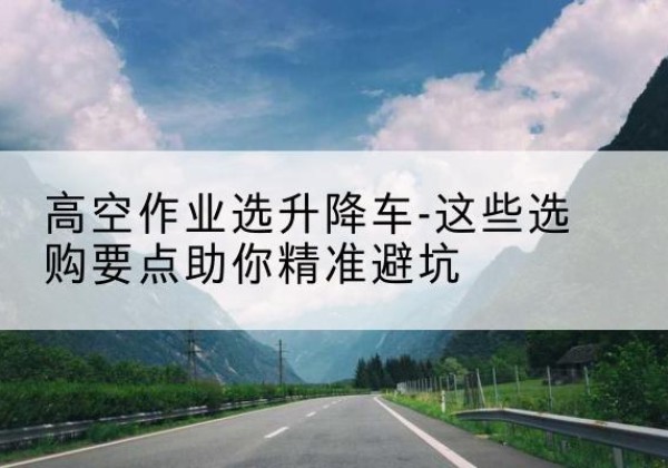 四子王旗升降车厂家-高空作业选升降车-这些选购要点助你*避坑