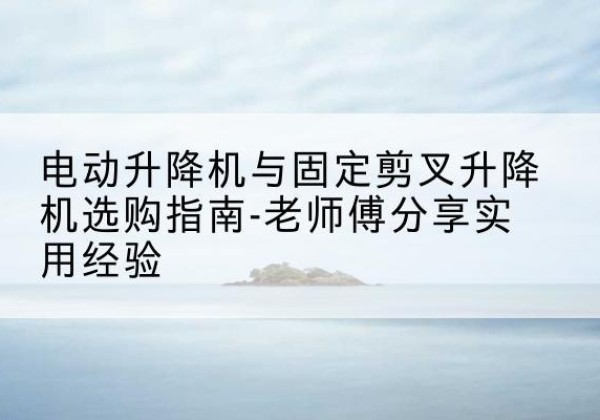 四子王旗电动升降机怎么选-电动升降机与固定剪叉升降机选购指南-老师傅分享实用经验