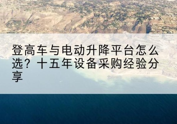 四子王旗登高车厂家厂家-登高车与电动升降平台怎么选？十五年设备采购经验分享