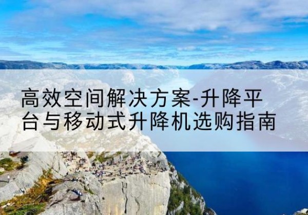 四子王旗升降平台厂家-*空间解决方案-升降平台与移动式升降机选购指南