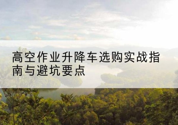四子王旗升降车怎么选-高空作业升降车选购实战指南与避坑要点