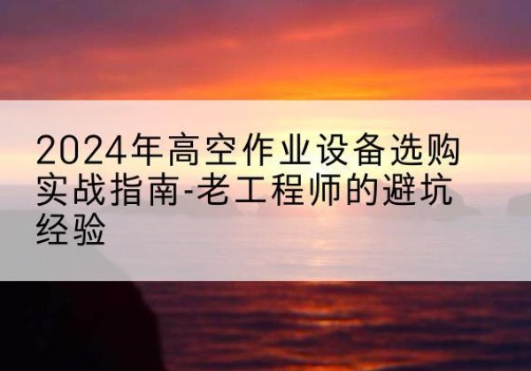 四子王旗高空作业升降机厂家推荐-2024年高空作业设备选购实战指南-老工程师的避坑经验