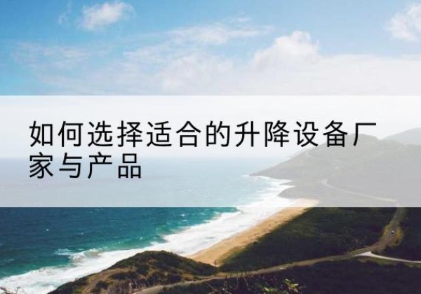 四子王旗电动升降平台厂家-如何选择适合的升降设备厂家与产品
