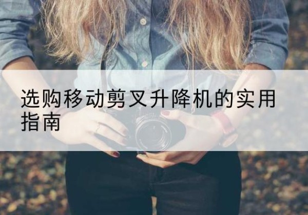四子王旗移动剪叉升降机怎么选-选购移动剪叉升降机的实用指南