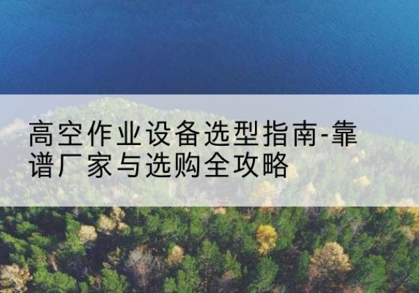 四子王旗升降车厂家-高空作业设备选型指南-靠谱厂家与选购全攻略