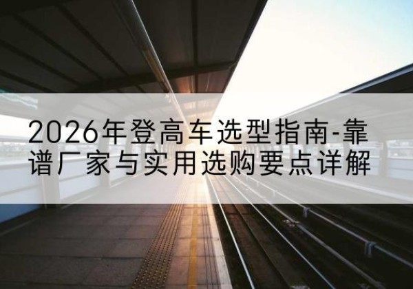 四子王旗登高车厂家推荐-2026年登高车选型指南-靠谱厂家与实用选购要点详解