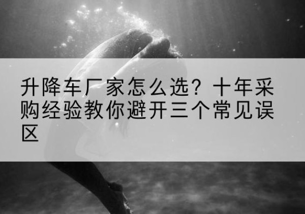 四子王旗升降车厂家-怎么选？十年采购经验教你避开三个常见误区