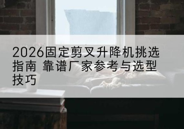 四子王旗固定剪叉升降机厂家推荐-2026固定剪叉升降机挑选指南 靠谱厂家参考与选型技巧